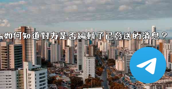 Telegram如何知道對方是否編輯了已發送的消息？