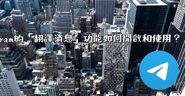Telegram的「翻譯消息」功能如何開啟和使用？