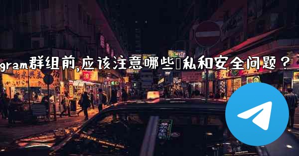 加入一個陌生Telegram群組前，應該注意哪些隱私和安全問題？-加入一个陌生telegram群组前,应该注意哪些隐私和