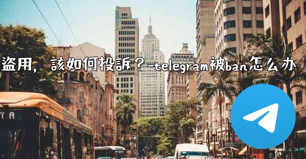 <b>發現我的Telegram內容被他人盜用，該如何投訴？-telegram被ban怎么办</b>