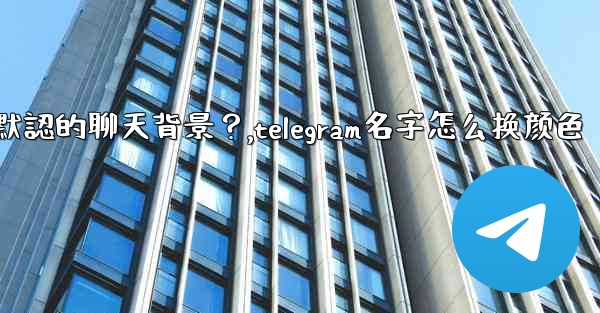 Telegram如何更改默認的聊天背景？,telegram名字怎么换颜色