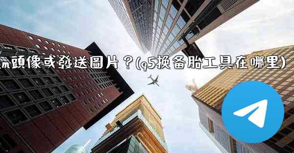 為什麼我無法上傳Telegram頭像或發送圖片？(q5换备胎工具在哪里)