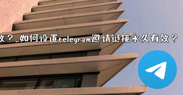 如何設置Telegram邀請鏈接永久有效？_如何设置telegram邀请链接永久有效？