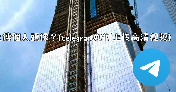 Telegram如何上傳個人頭像？(telegram如何上传高清视频)