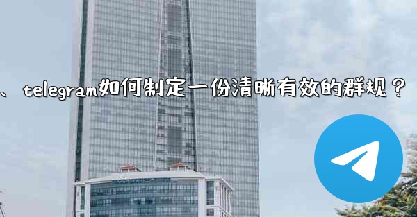 Telegram如何製定一份清晰有效的群規？、telegram如何制定一份清晰有效的群规？