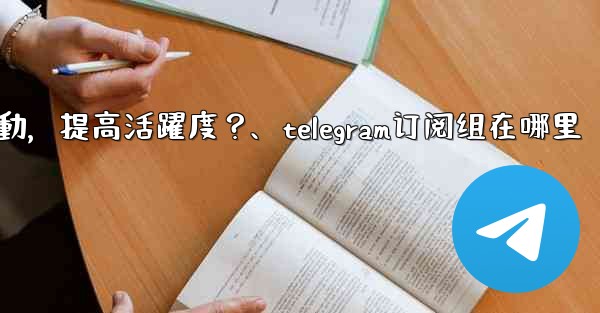 <b>Telegram頻道主如何與訂閱者有效互動，提高活躍度？、telegram订阅组在哪里</b>