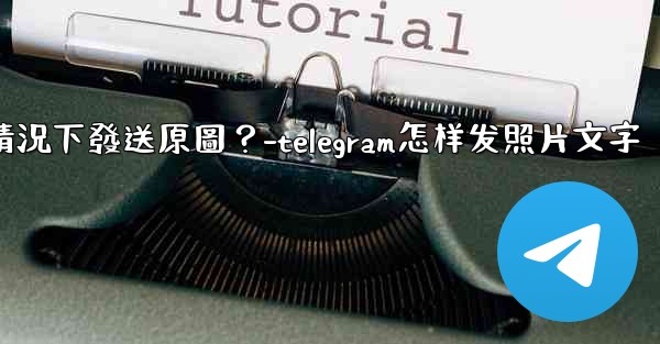 Telegram如何在不壓縮的情況下發送原圖？-telegram怎样发照片文字