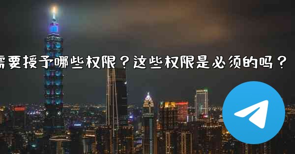 Telegram安裝過程中需要授予哪些權限？這些權限是必須的嗎？-telegram安装过程中需要授予哪些权限？这些权限是