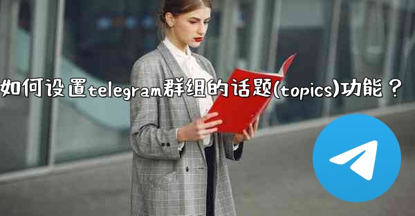 如何設置Telegram群組的話題（Topics）功能？_如何设置telegram群组的话题(topics)功能？