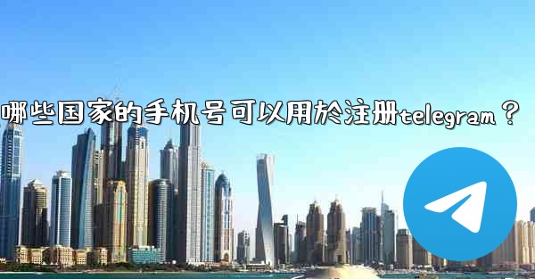 哪些國家的手機號可以用於註冊Telegram？,哪些国家的手机号可以用於注册telegram？
