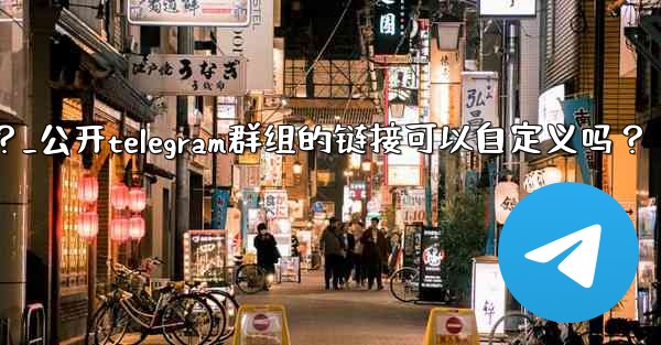 公開Telegram群組的鏈接可以自定義嗎？_公开telegram群组的链接可以自定义吗？