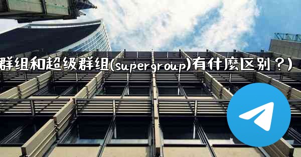 Telegram群組和超級群組（Supergroup）有什麼區別？(telegram群组和超级群组(supergroup