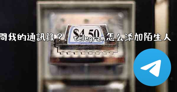 <b>如何允許Telegram訪問我的通訊錄？、telegram怎么添加陌生人</b>