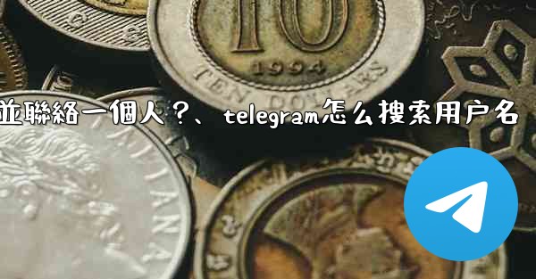 如何通過Telegram用戶名搜索並聯絡一個人？、telegram怎么搜索用户名
