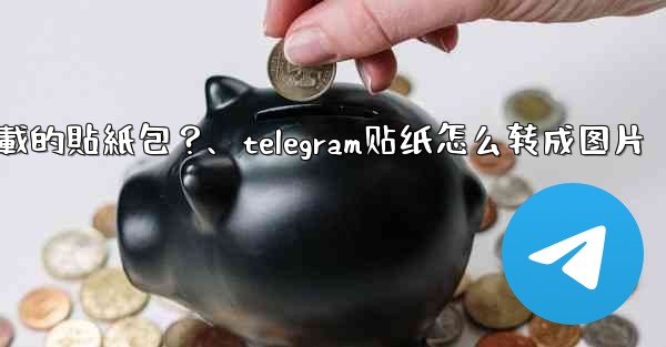 如何刪除Telegram已下載的貼紙包？、telegram贴纸怎么转成图片