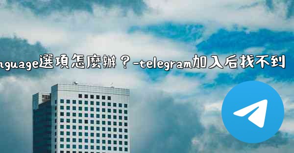 Telegram在Settings裡找不到Language選項怎麼辦？-telegram加入后找不到
