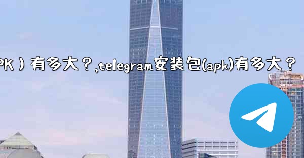 Telegram安裝包（APK）有多大？,telegram安装包(apk)有多大？