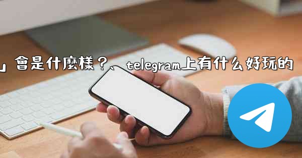 Telegram未來可能推出的「小程序商店」會是什麼樣？、telegram上有什么好玩的