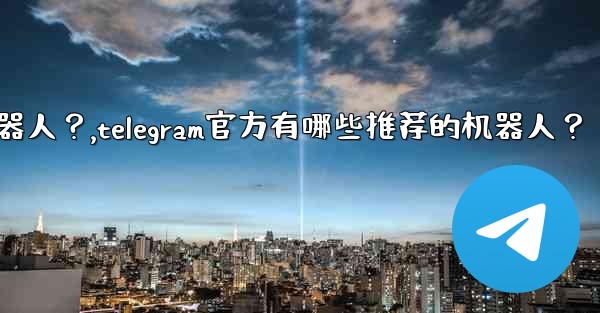 <b>Telegram官方有哪些推薦的機器人？,telegram官方有哪些推荐的机器人？</b>