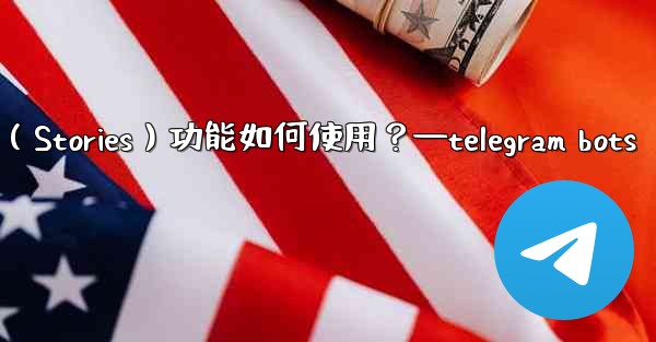 Telegram的「故事」（Stories）功能如何使用？—telegram bots