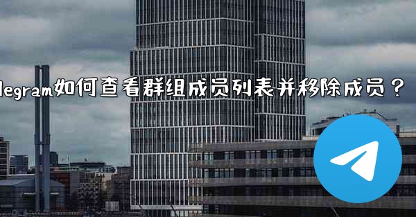 Telegram如何查看群組成員列表並移除成員？_telegram如何查看群组成员列表并移除成员？