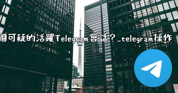 如何識別並踢掉一個可疑的活躍Telegram會話？_telegram操作