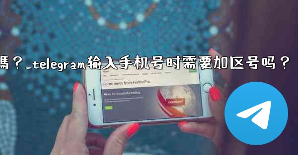 Telegram輸入手機號時需要加區號嗎？_telegram输入手机号时需要加区号吗？