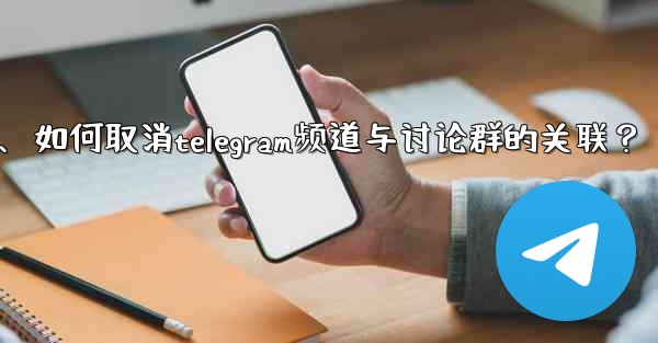 如何取消Telegram頻道與討論群的關聯？、如何取消telegram频道与讨论群的关联？