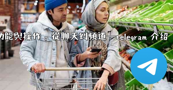 Telegram第五部分：核心功能與操作 - 從聊天到頻道—telegram 介绍