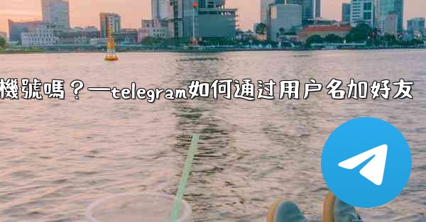 別人通過我的Telegram用戶名聯絡我，會暴露我的手機號嗎？—telegram如何通过用户名加好友