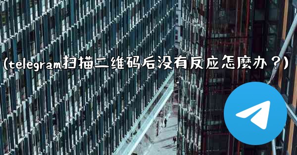 <b>Telegram掃描二維碼後沒有反應怎麼辦？(telegram扫描二维码后没有反应怎麼办？)</b>