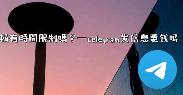 Telegram消息編輯有時間限制嗎？—telegram发信息要钱吗