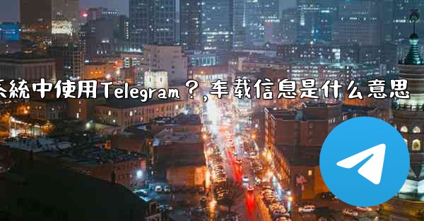 <b>如何在汽車的信息娛樂系統中使用Telegram？,车载信息是什么意思</b>