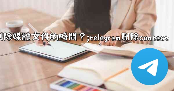 如何設置Telegram自動刪除媒體文件的時間？;telegram删除contact