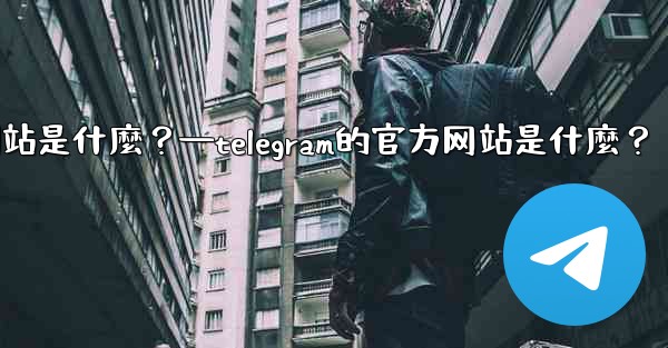 Telegram的官方網站是什麼？—telegram的官方网站是什麼？