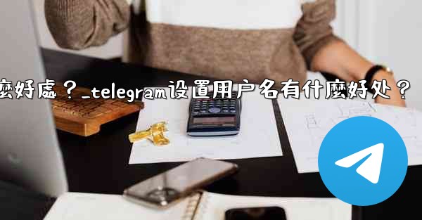 <b>Telegram設置用戶名有什麼好處？_telegram设置用户名有什麼好处？</b>