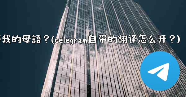 如何將整個Telegram聊天記錄或頻道內容自動翻譯成我的母語？(telegram自带的翻译怎么开？)
