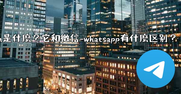 Telegram是什麼？它和微信-WhatsApp有什麼區別？-telegram是什麼？它和微信-whatsapp有什麼