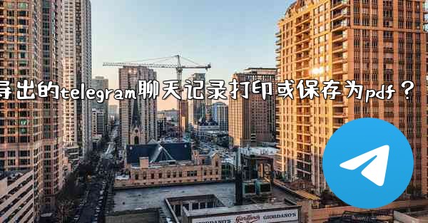 如何將導出的Telegram聊天記錄打印或保存為PDF？_如何将导出的telegram聊天记录打印或保存为pdf？