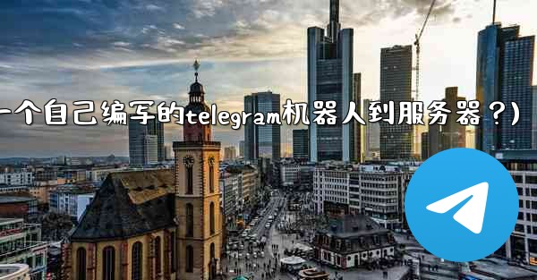 如何部署一個自己編寫的Telegram機器人到服務器？(如何部署一个自己编写的telegram机器人到服务器？)