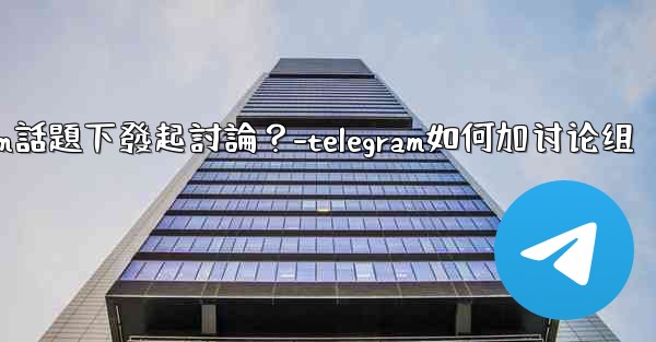 如何在特定的Telegram話題下發起討論？-telegram如何加讨论组