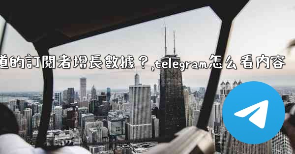 如何查看Telegram頻道的訂閱者增長數據？,telegram怎么看内容