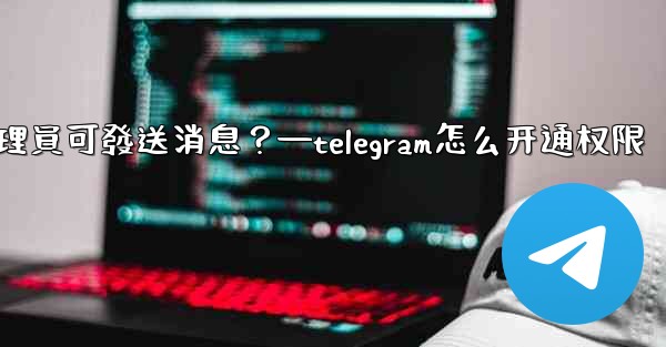 如何設置僅Telegram管理員可發送消息？—telegram怎么开通权限