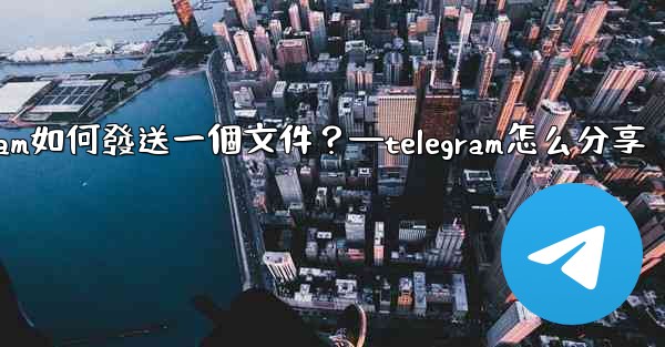Telegram如何發送一個文件？—telegram怎么分享