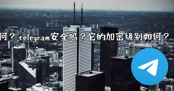 Telegram安全嗎？它的加密級別如何？,telegram安全吗？它的加密级别如何？