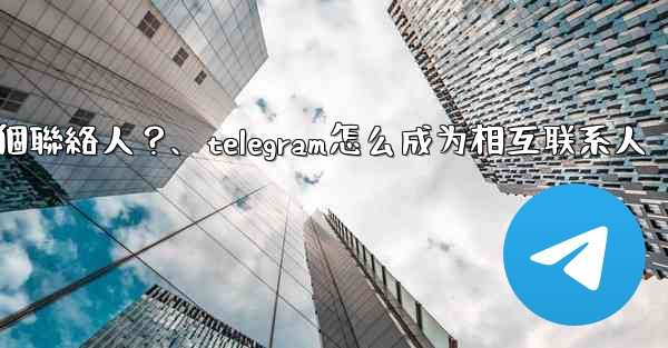 <b>如何分享Telegram一個聯絡人？、telegram怎么成为相互联系人</b>