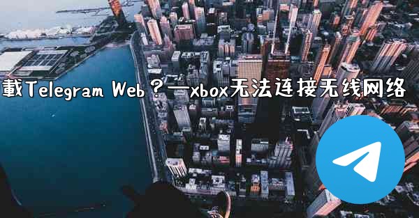 為什麼在瀏覽器中無法加載Telegram Web？—xbox无法连接无线网络