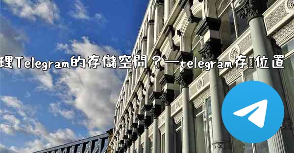 如何管理Telegram的存儲空間？—telegram存储位置