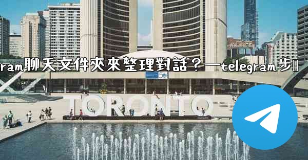 如何創建Telegram聊天文件夾來整理對話？—telegram步骤