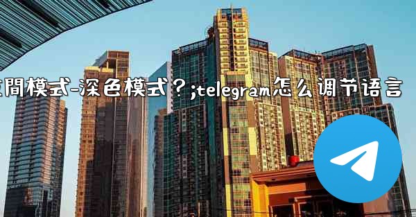 如何開啟Telegram的夜間模式-深色模式？;telegram怎么调节语言
